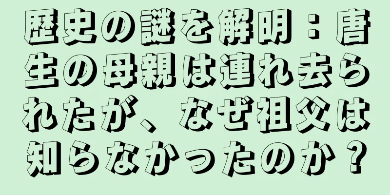 歴史の謎を解明：唐生の母親は連れ去られたが、なぜ祖父は知らなかったのか？