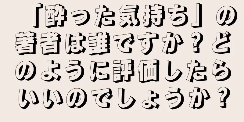 「酔った気持ち」の著者は誰ですか？どのように評価したらいいのでしょうか？