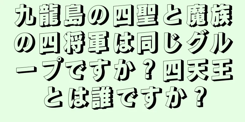 九龍島の四聖と魔族の四将軍は同じグループですか？四天王とは誰ですか？