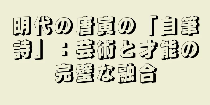 明代の唐寅の「自筆詩」：芸術と才能の完璧な融合