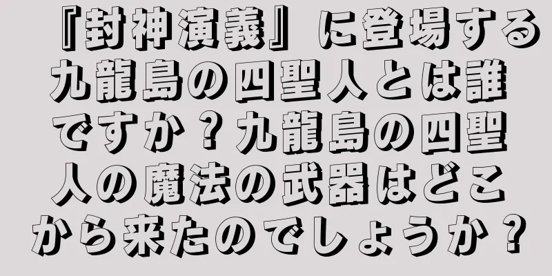 『封神演義』に登場する九龍島の四聖人とは誰ですか？九龍島の四聖人の魔法の武器はどこから来たのでしょうか？