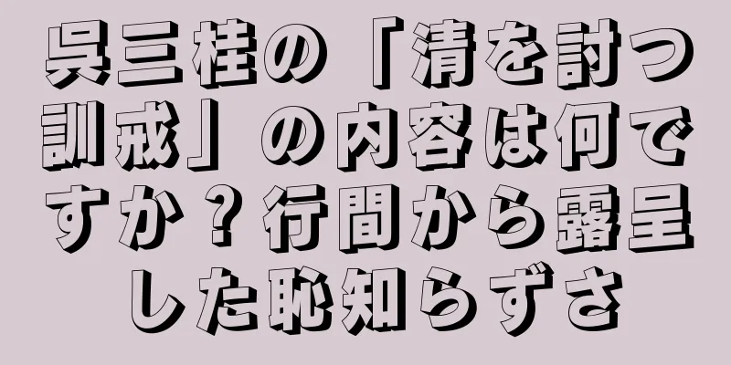 呉三桂の「清を討つ訓戒」の内容は何ですか？行間から露呈した恥知らずさ