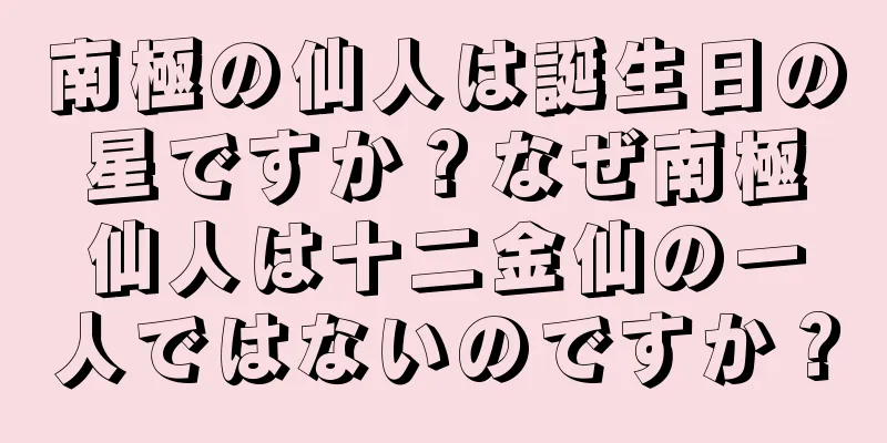 南極の仙人は誕生日の星ですか？なぜ南極仙人は十二金仙の一人ではないのですか？