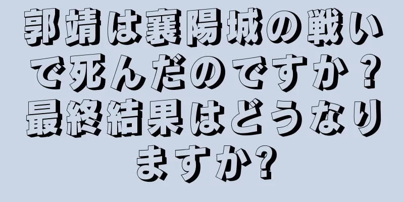 郭靖は襄陽城の戦いで死んだのですか？最終結果はどうなりますか?