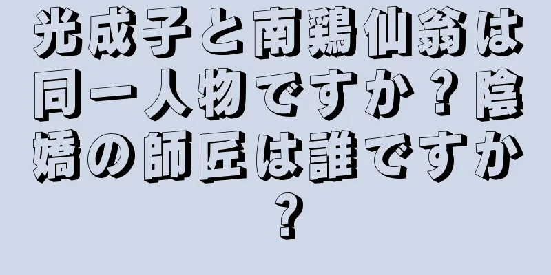光成子と南鶏仙翁は同一人物ですか？陰嬌の師匠は誰ですか？