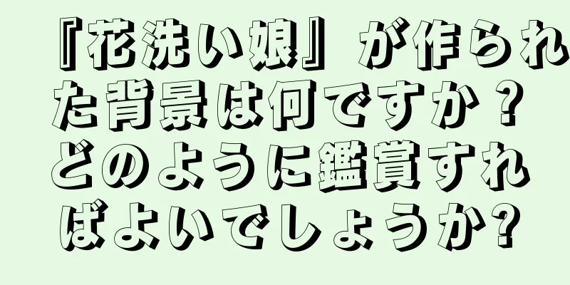 『花洗い娘』が作られた背景は何ですか？どのように鑑賞すればよいでしょうか?