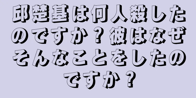 邱楚基は何人殺したのですか？彼はなぜそんなことをしたのですか？