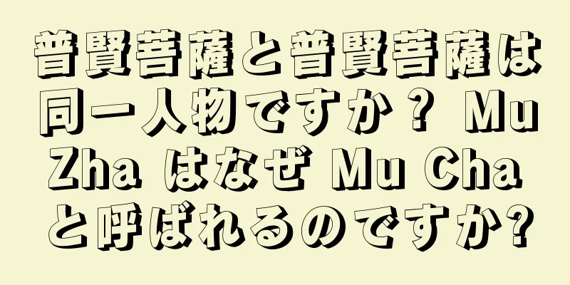 普賢菩薩と普賢菩薩は同一人物ですか？ Mu Zha はなぜ Mu Cha と呼ばれるのですか?