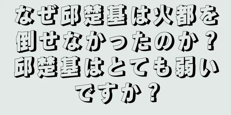なぜ邱楚基は火都を倒せなかったのか？邱楚基はとても弱いですか？