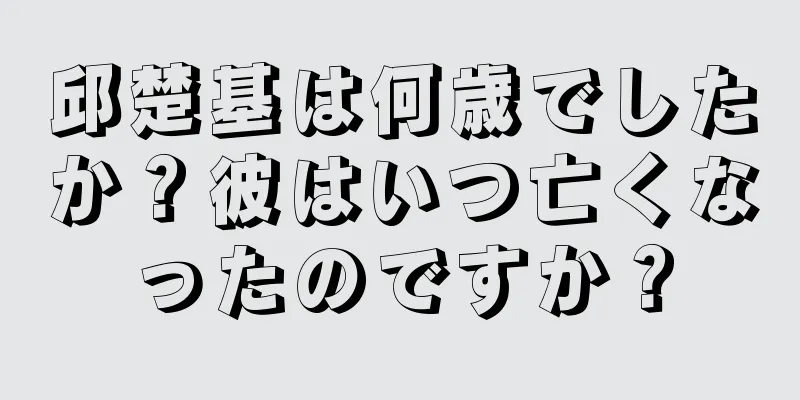 邱楚基は何歳でしたか？彼はいつ亡くなったのですか？