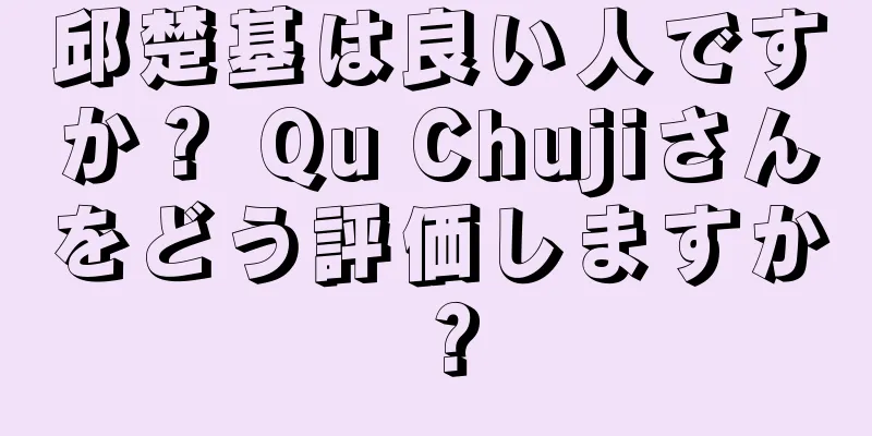 邱楚基は良い人ですか？ Qu Chujiさんをどう評価しますか？