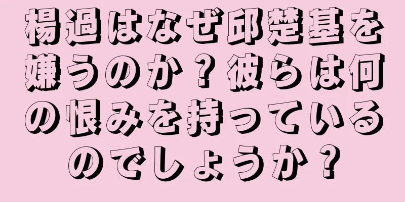 楊過はなぜ邱楚基を嫌うのか？彼らは何の恨みを持っているのでしょうか？