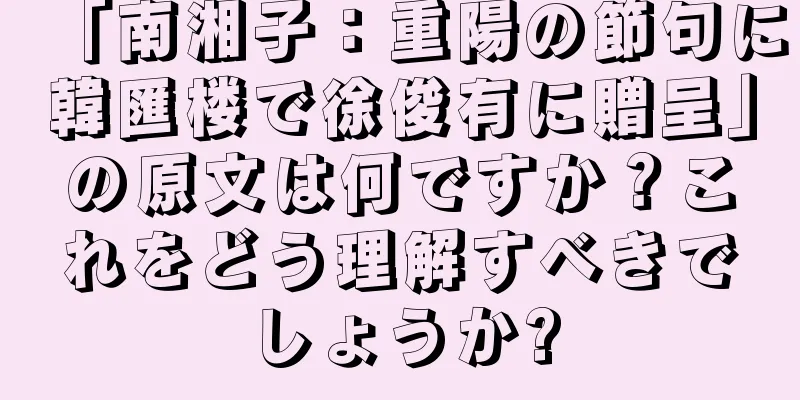 「南湘子：重陽の節句に韓匯楼で徐俊有に贈呈」の原文は何ですか？これをどう理解すべきでしょうか?