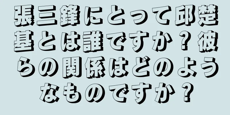 張三鋒にとって邱楚基とは誰ですか？彼らの関係はどのようなものですか？