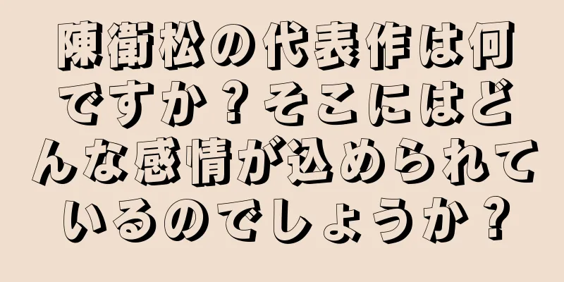 陳衛松の代表作は何ですか？そこにはどんな感情が込められているのでしょうか？