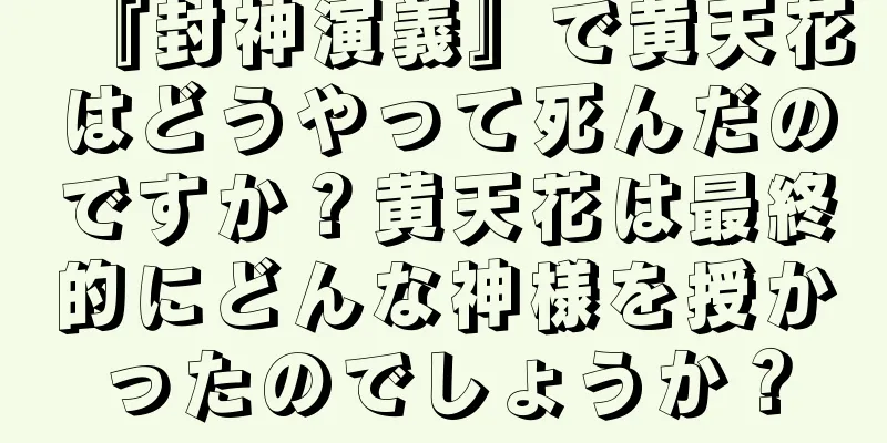 『封神演義』で黄天花はどうやって死んだのですか？黄天花は最終的にどんな神様を授かったのでしょうか？