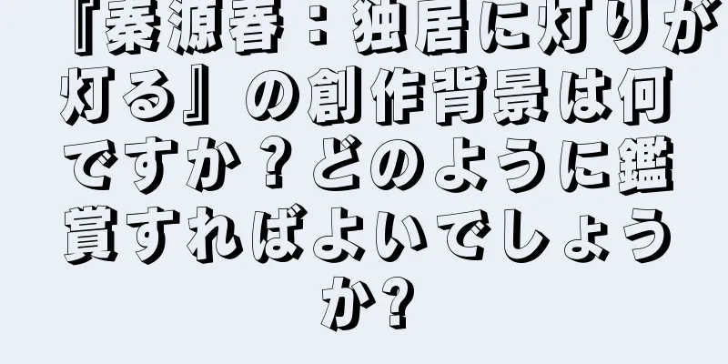 『秦源春：独居に灯りが灯る』の創作背景は何ですか？どのように鑑賞すればよいでしょうか?