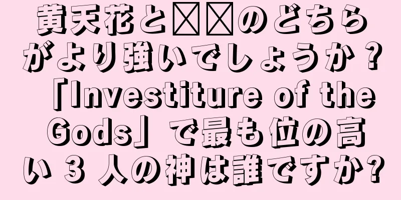 黄天花と哪哪のどちらがより強いでしょうか？ 「Investiture of the Gods」で最も位の高い 3 人の神は誰ですか?