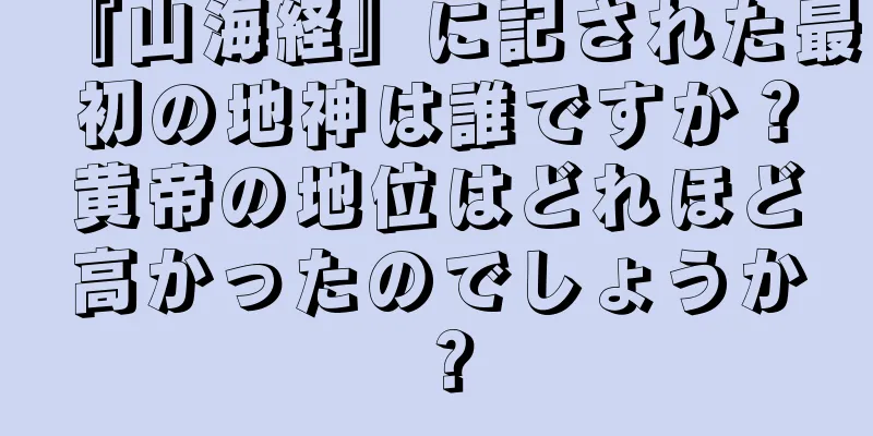 『山海経』に記された最初の地神は誰ですか？黄帝の地位はどれほど高かったのでしょうか？