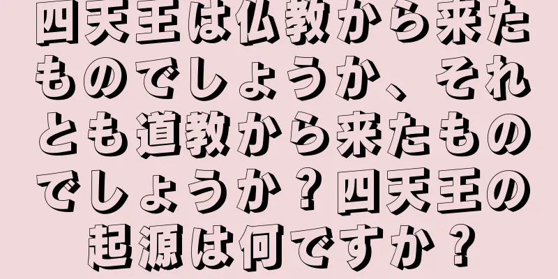 四天王は仏教から来たものでしょうか、それとも道教から来たものでしょうか？四天王の起源は何ですか？