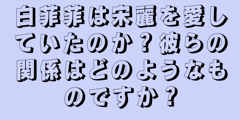 白菲菲は宋麗を愛していたのか？彼らの関係はどのようなものですか？