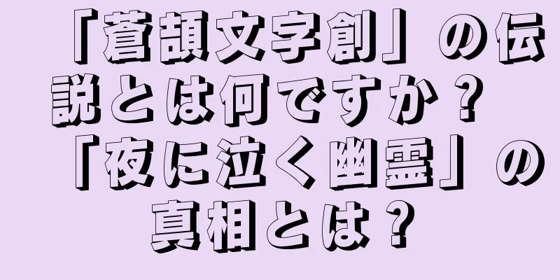 「蒼頡文字創」の伝説とは何ですか？ 「夜に泣く幽霊」の真相とは？