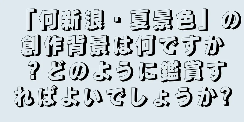 「何新浪・夏景色」の創作背景は何ですか？どのように鑑賞すればよいでしょうか?