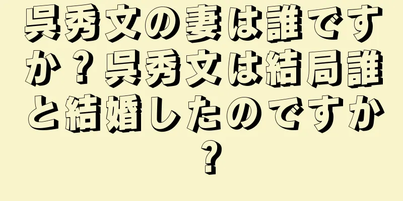 呉秀文の妻は誰ですか？呉秀文は結局誰と結婚したのですか？