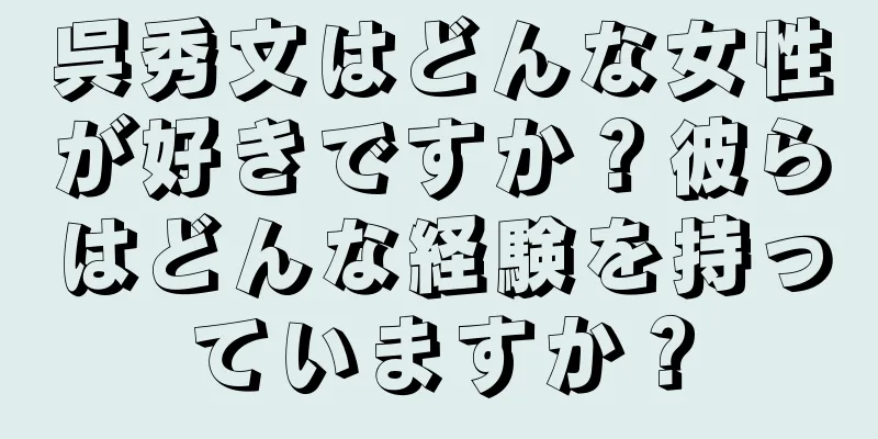呉秀文はどんな女性が好きですか？彼らはどんな経験を持っていますか？