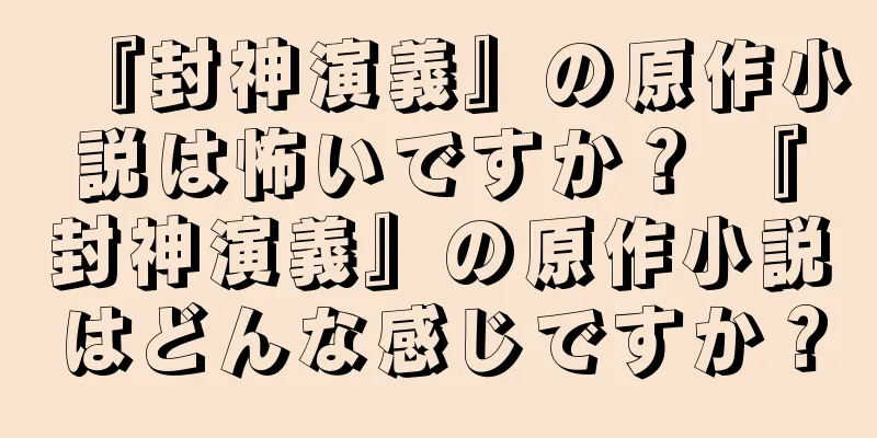 『封神演義』の原作小説は怖いですか？ 『封神演義』の原作小説はどんな感じですか？