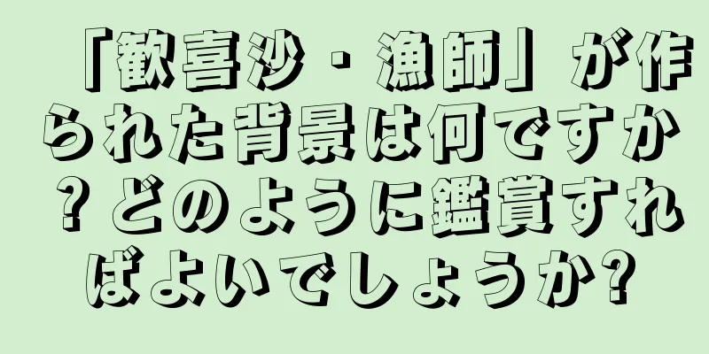 「歓喜沙・漁師」が作られた背景は何ですか？どのように鑑賞すればよいでしょうか?