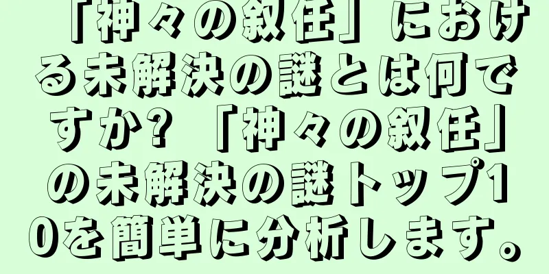 「神々の叙任」における未解決の謎とは何ですか? 「神々の叙任」の未解決の謎トップ10を簡単に分析します。