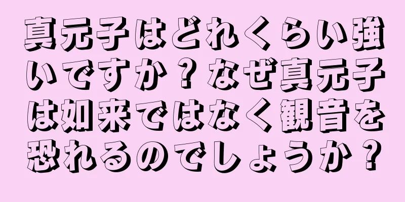 真元子はどれくらい強いですか？なぜ真元子は如来ではなく観音を恐れるのでしょうか？