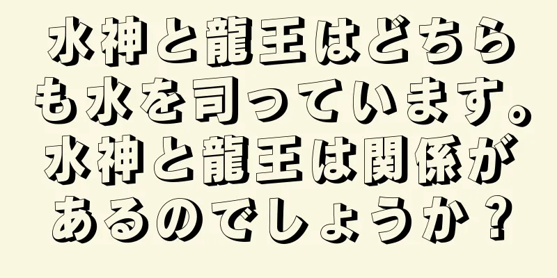 水神と龍王はどちらも水を司っています。水神と龍王は関係があるのでしょうか？