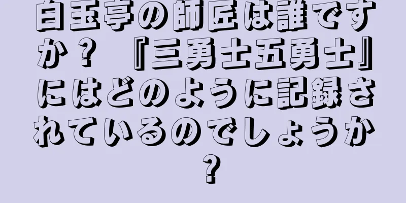 白玉亭の師匠は誰ですか？ 『三勇士五勇士』にはどのように記録されているのでしょうか？