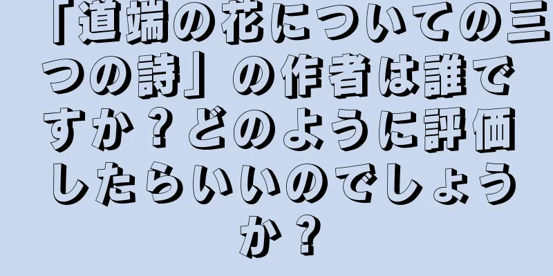「道端の花についての三つの詩」の作者は誰ですか？どのように評価したらいいのでしょうか？