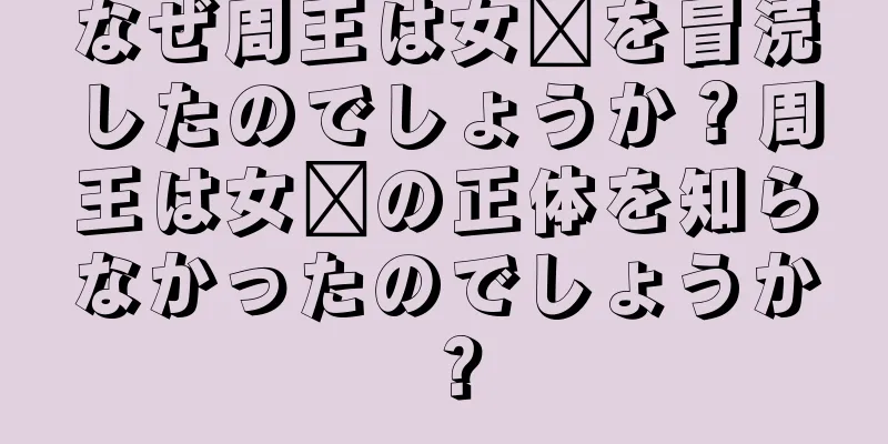 なぜ周王は女媧を冒涜したのでしょうか？周王は女媧の正体を知らなかったのでしょうか？