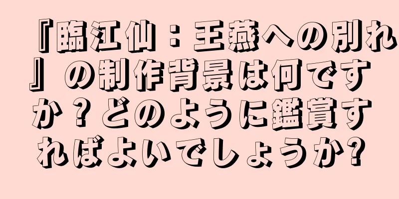 『臨江仙：王燕への別れ』の制作背景は何ですか？どのように鑑賞すればよいでしょうか?
