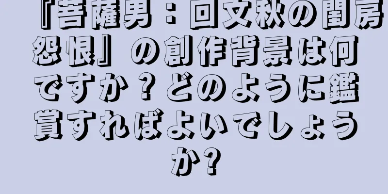 『菩薩男：回文秋の閨房怨恨』の創作背景は何ですか？どのように鑑賞すればよいでしょうか?