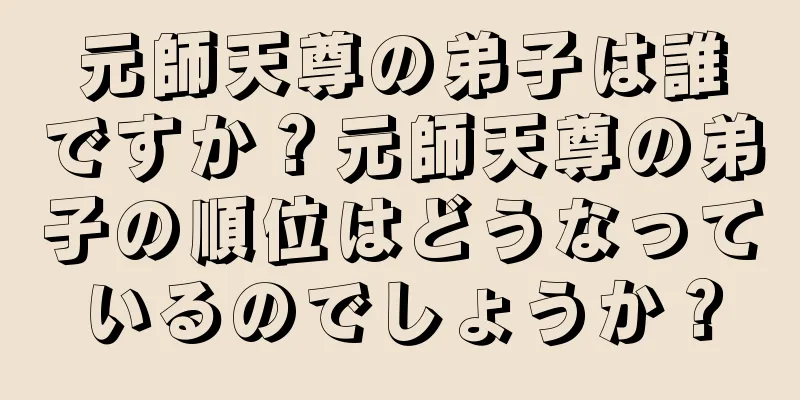 元師天尊の弟子は誰ですか？元師天尊の弟子の順位はどうなっているのでしょうか？