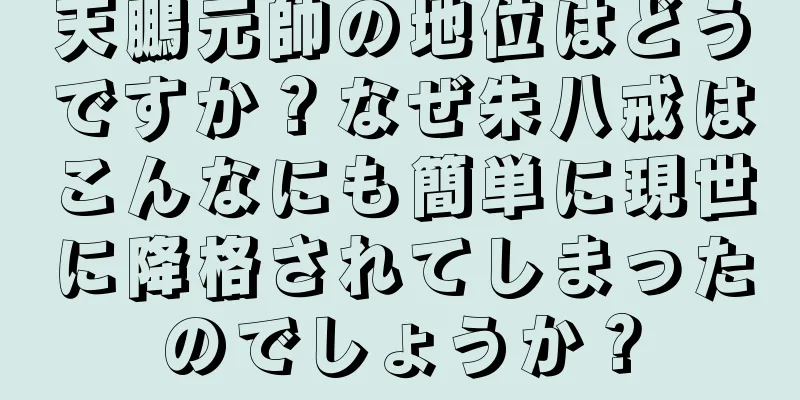 天鵬元帥の地位はどうですか？なぜ朱八戒はこんなにも簡単に現世に降格されてしまったのでしょうか？