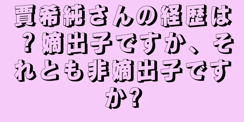賈希純さんの経歴は？嫡出子ですか、それとも非嫡出子ですか?