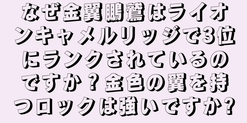 なぜ金翼鵬鷲はライオンキャメルリッジで3位にランクされているのですか？金色の翼を持つロックは強いですか?