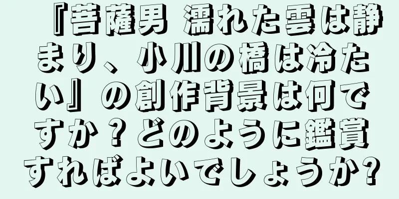 『菩薩男 濡れた雲は静まり、小川の橋は冷たい』の創作背景は何ですか？どのように鑑賞すればよいでしょうか?