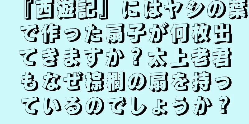 『西遊記』にはヤシの葉で作った扇子が何枚出てきますか？太上老君もなぜ棕櫚の扇を持っているのでしょうか？