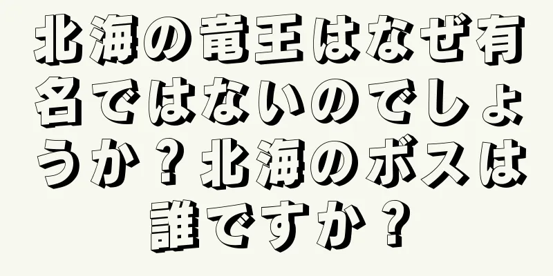 北海の竜王はなぜ有名ではないのでしょうか？北海のボスは誰ですか？