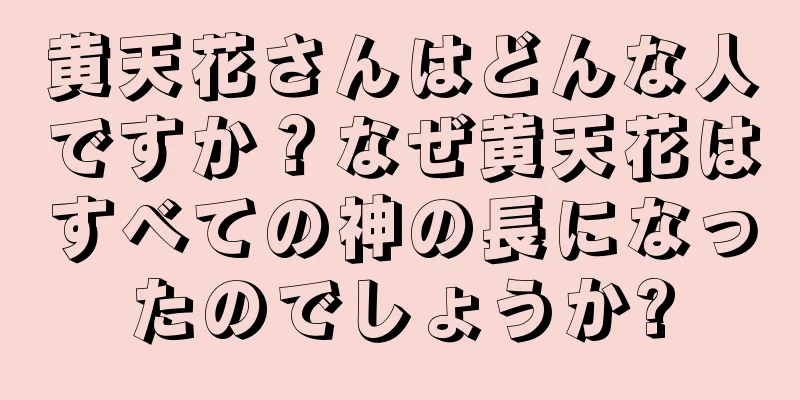 黄天花さんはどんな人ですか？なぜ黄天花はすべての神の長になったのでしょうか?