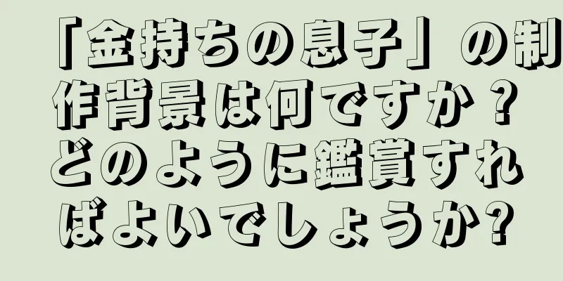 「金持ちの息子」の制作背景は何ですか？どのように鑑賞すればよいでしょうか?