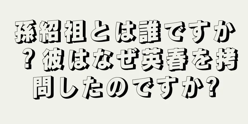 孫紹祖とは誰ですか？彼はなぜ英春を拷問したのですか?