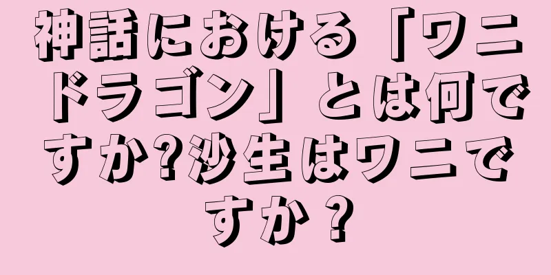 神話における「ワニドラゴン」とは何ですか?沙生はワニですか？